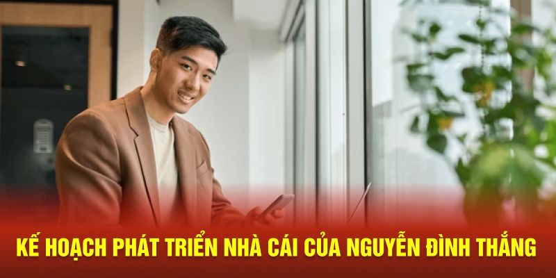 Kế hoạch phát triển nhà cái của Nguyễn Đình Thắng 