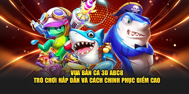 Vua bắn cá 3D ABC8 game hấp dẫn chinh phục điểm cao